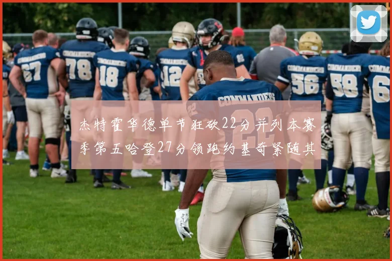 杰特霍华德单节狂砍22分并列本赛季第五哈登27分领跑约基奇紧随其后