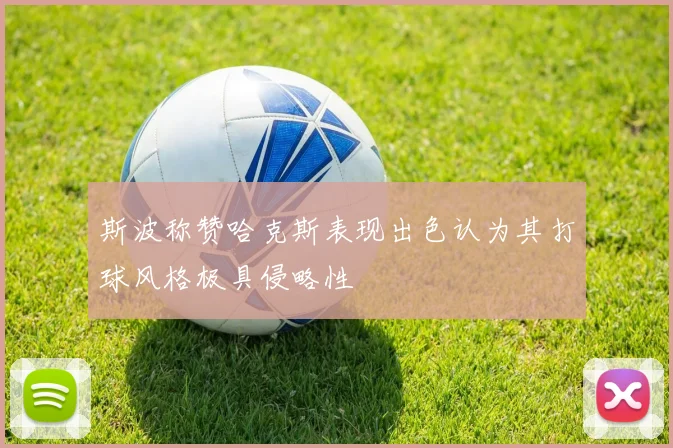 斯波称赞哈克斯表现出色认为其打球风格极具侵略性