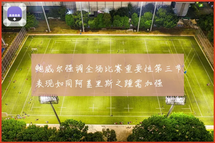 鲍威尔强调全场比赛重要性第三节表现如同阿基里斯之踵需加强