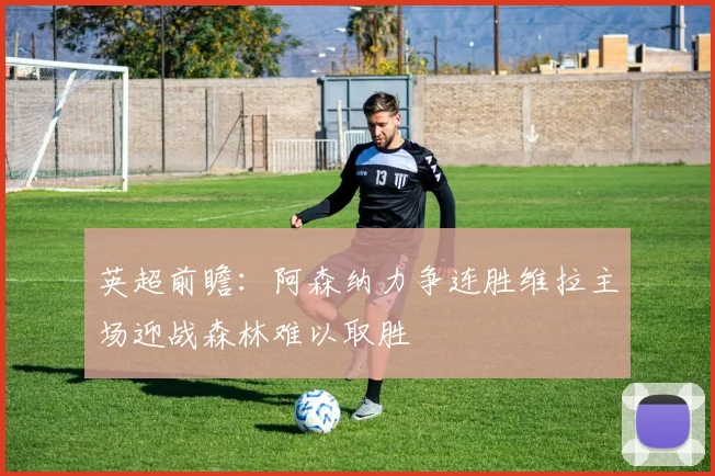 英超前瞻：阿森纳力争连胜维拉主场迎战森林难以取胜