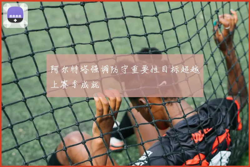 阿尔特塔强调防守重要性目标超越上赛季成就