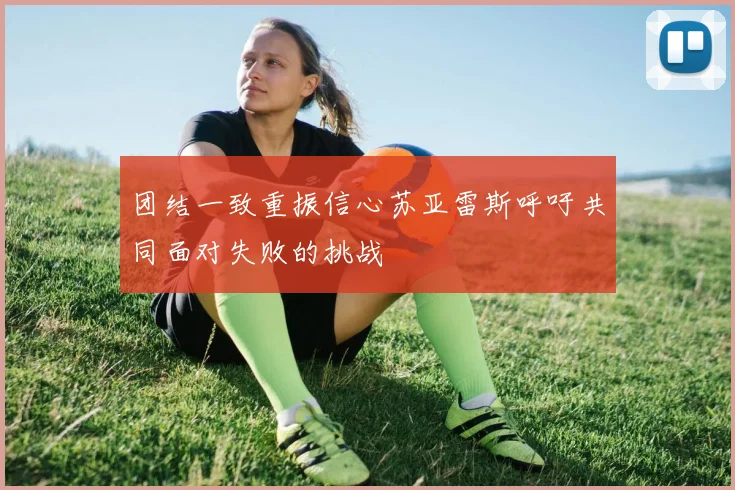 团结一致重振信心苏亚雷斯呼吁共同面对失败的挑战