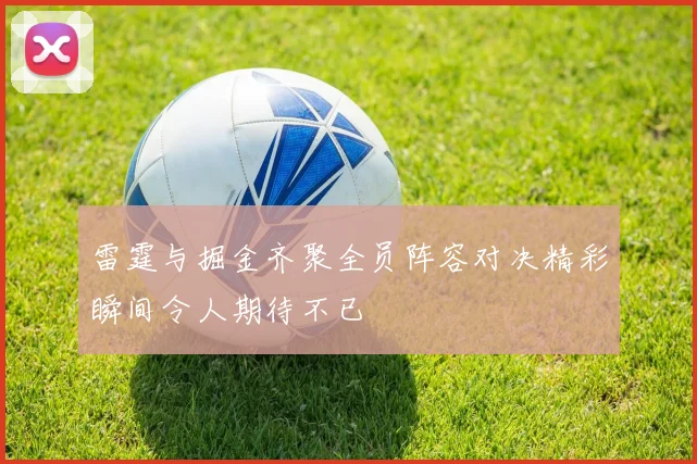 雷霆与掘金齐聚全员阵容对决精彩瞬间令人期待不已