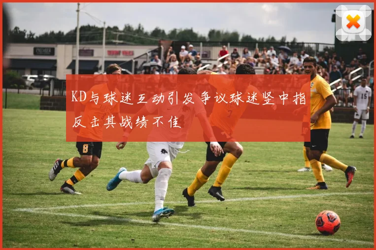 KD与球迷互动引发争议球迷竖中指反击其战绩不佳