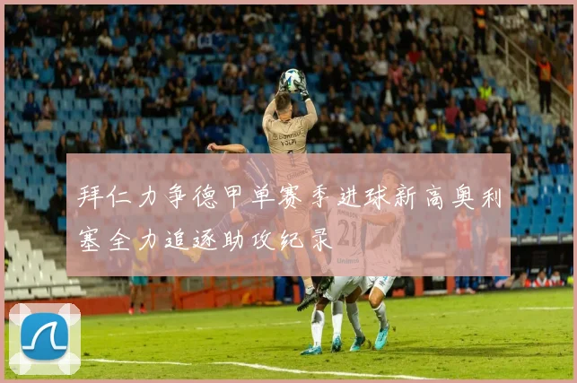 拜仁力争德甲单赛季进球新高奥利塞全力追逐助攻纪录