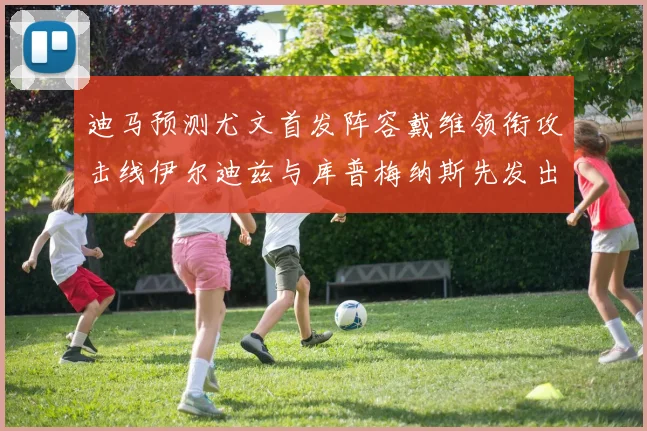 迪马预测尤文首发阵容戴维领衔攻击线伊尔迪兹与库普梅纳斯先发出战