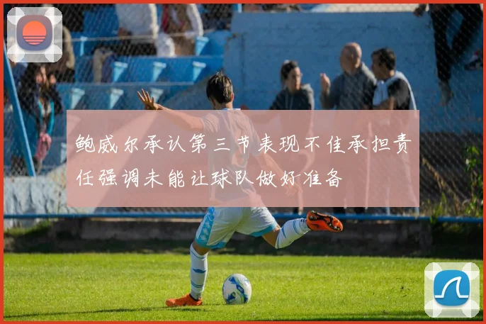 鲍威尔承认第三节表现不佳承担责任强调未能让球队做好准备