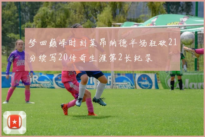 梦回巅峰时刻莱昂纳德半场狂砍21分续写20传奇生涯第2长纪录