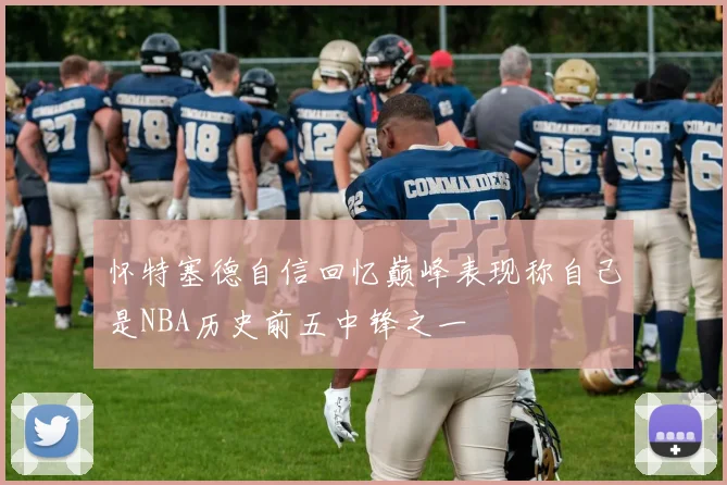 怀特塞德自信回忆巅峰表现称自己是NBA历史前五中锋之一