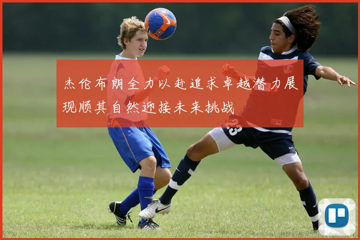 杰伦布朗全力以赴追求卓越潜力展现顺其自然迎接未来挑战