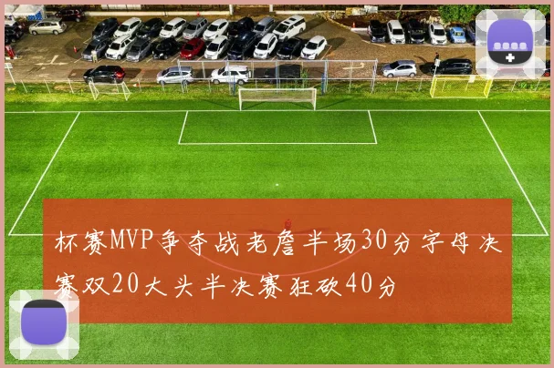 杯赛MVP争夺战老詹半场30分字母决赛双20大头半决赛狂砍40分
