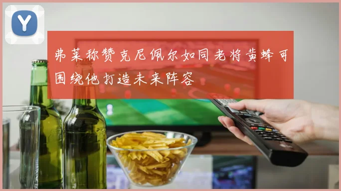 弗莱称赞克尼佩尔如同老将黄蜂可围绕他打造未来阵容