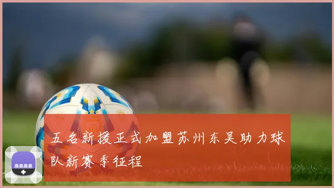 五名新援正式加盟苏州东吴助力球队新赛季征程