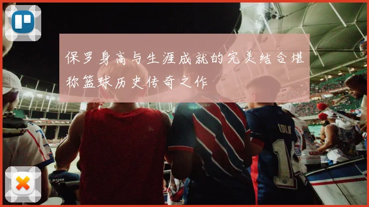 保罗身高与生涯成就的完美结合堪称篮球历史传奇之作