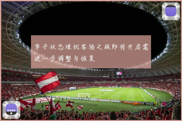 华子状态堪忧客场之旅即将开启需进一步调整与恢复