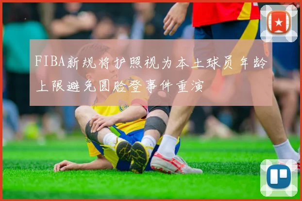 FIBA新规将护照视为本土球员年龄上限避免圆脸登事件重演