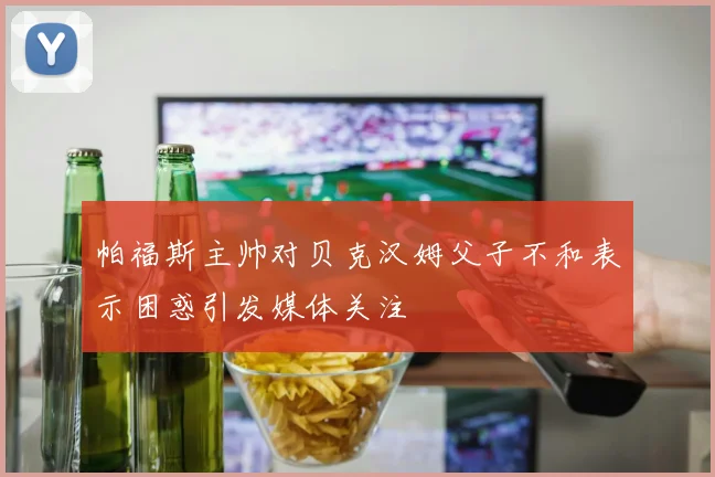 帕福斯主帅对贝克汉姆父子不和表示困惑引发媒体关注