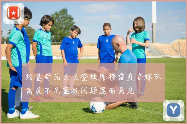 约基奇瓦兰戈登缺席穆雷直言球队高度不足篮板问题显而易见
