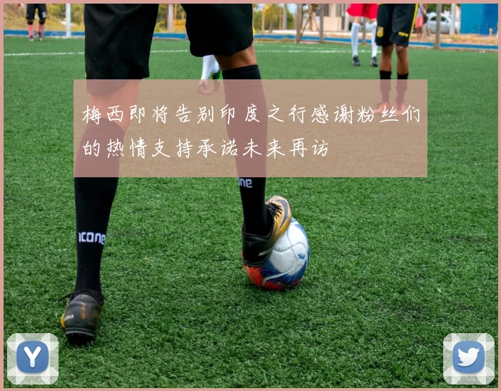 梅西即将告别印度之行感谢粉丝们的热情支持承诺未来再访