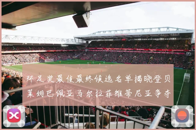 环足奖最佳最终候选名单揭晓登贝莱姆巴佩亚马尔拉菲维蒂尼亚争夺桂冠