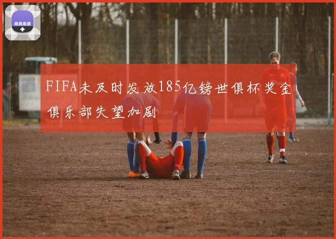FIFA未及时发放185亿镑世俱杯奖金俱乐部失望加剧