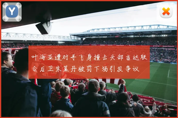 叶海亚遭对手飞身撞击头部吉达联合后卫朱莱丹被罚下场引发争议