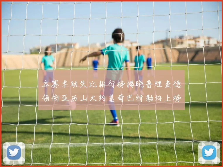 本赛季助失比排行榜揭晓普理查德领衔亚历山大约基奇巴特勒均上榜