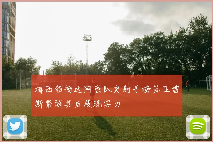 梅西领衔迈阿密队史射手榜苏亚雷斯紧随其后展现实力