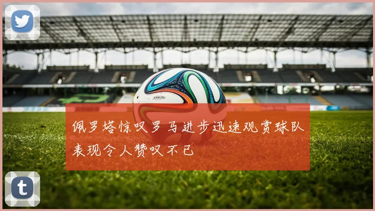 佩罗塔惊叹罗马进步迅速观赏球队表现令人赞叹不已