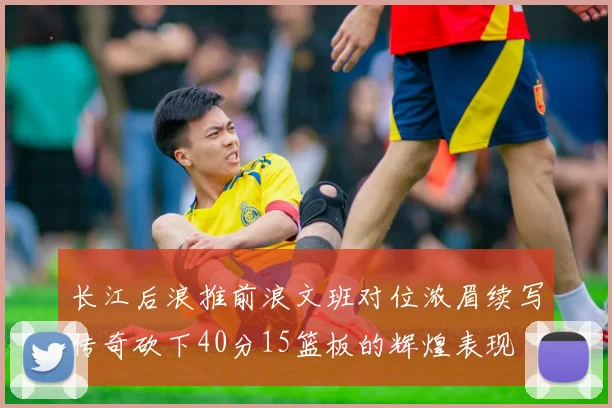 长江后浪推前浪文班对位浓眉续写传奇砍下40分15篮板的辉煌表现