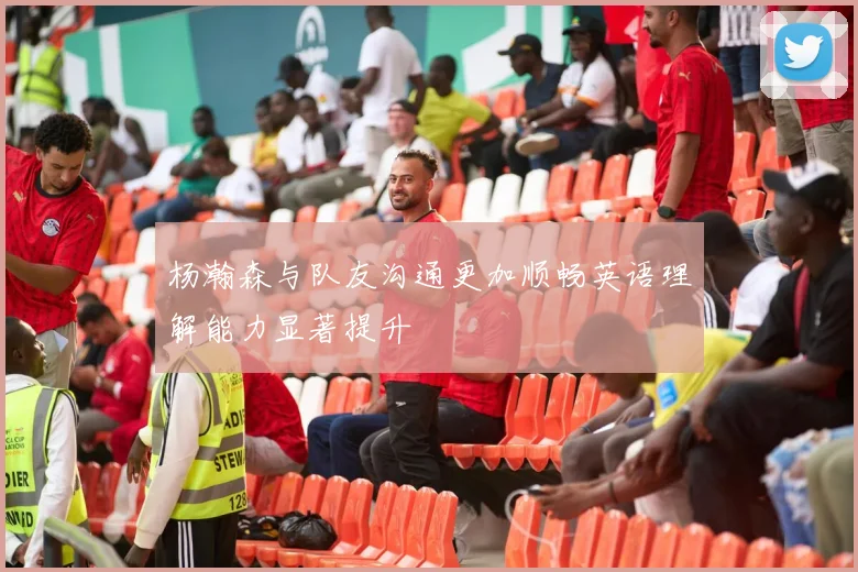 杨瀚森与队友沟通更加顺畅英语理解能力显著提升