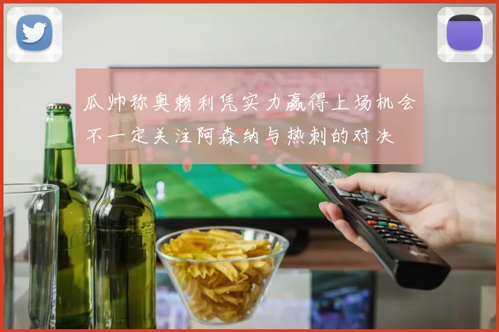 瓜帅称奥赖利凭实力赢得上场机会不一定关注阿森纳与热刺的对决