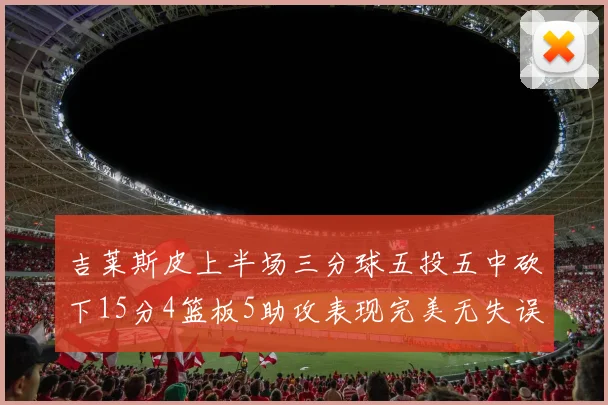 吉莱斯皮上半场三分球五投五中砍下15分4篮板5助攻表现完美无失误