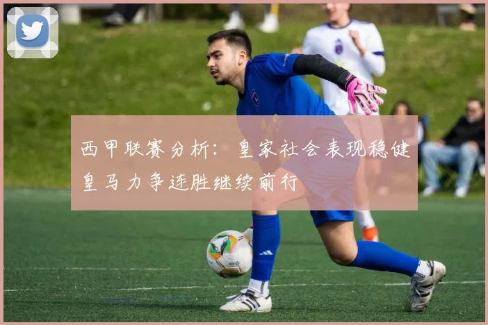 西甲联赛分析：皇家社会表现稳健皇马力争连胜继续前行