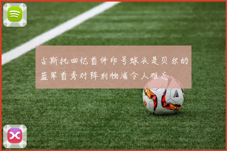 古斯托回忆首件印号球衣是贝尔的蓝军首秀对阵利物浦令人难忘