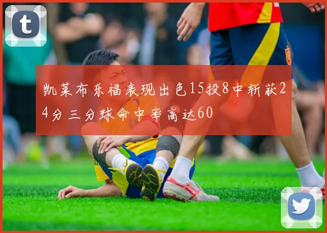 凯莱布乐福表现出色15投8中斩获24分三分球命中率高达60