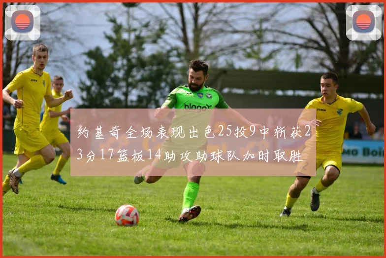 约基奇全场表现出色25投9中斩获23分17篮板14助攻助球队加时取胜