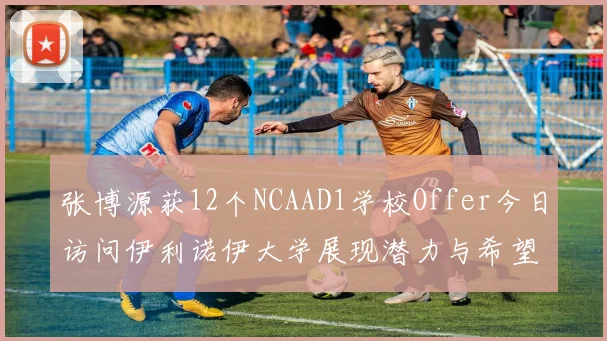 张博源获12个NCAAD1学校Offer今日访问伊利诺伊大学展现潜力与希望