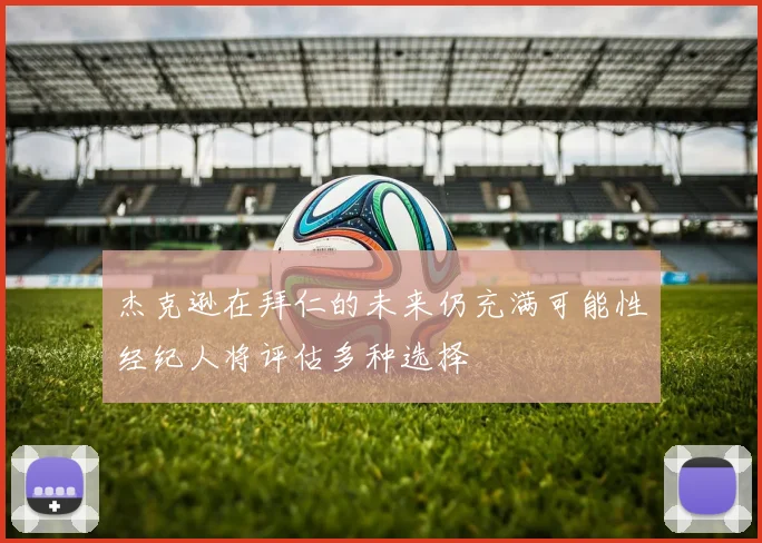 杰克逊在拜仁的未来仍充满可能性经纪人将评估多种选择