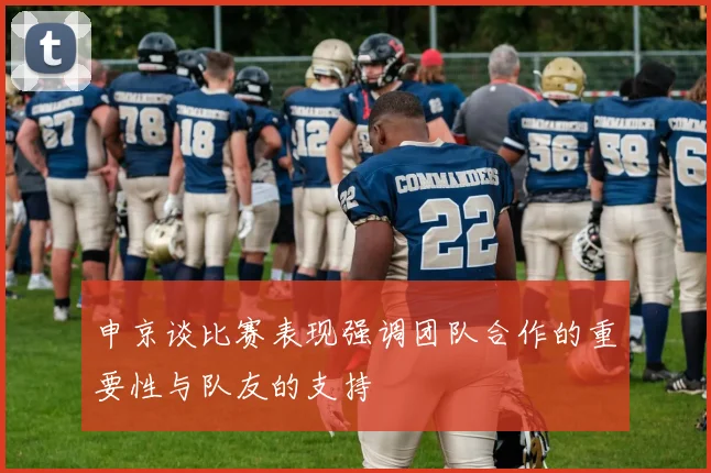 申京谈比赛表现强调团队合作的重要性与队友的支持