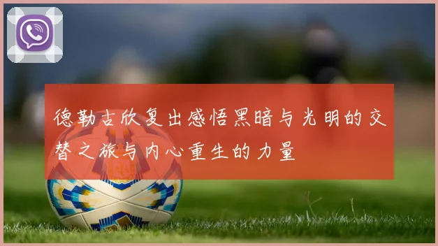 德勒古欣复出感悟黑暗与光明的交替之旅与内心重生的力量
