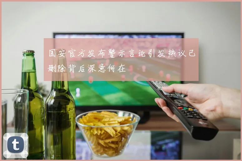 国安官方发布警示言论引发热议已删除背后深意何在