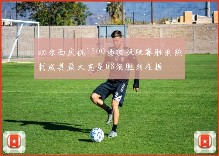 切尔西庆祝1500场顶级联赛胜利热刺成其最大克星68场胜利在握