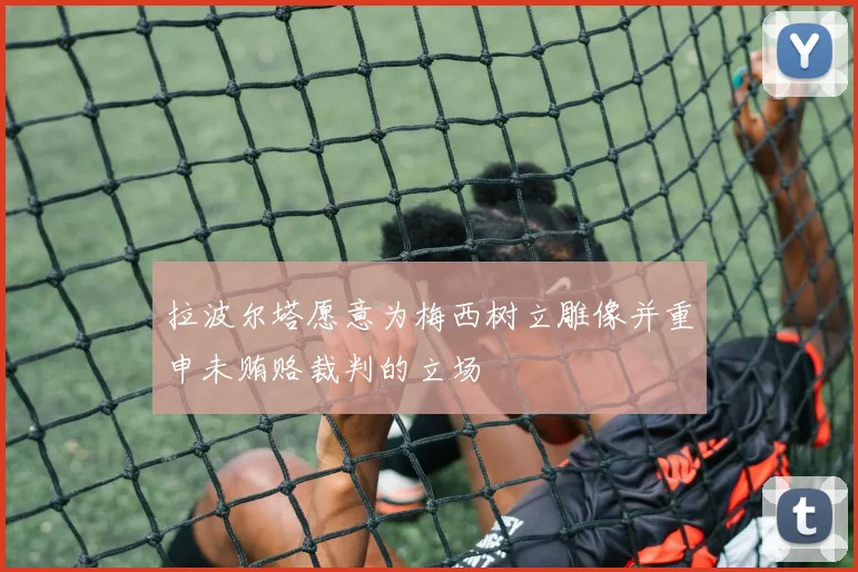 拉波尔塔愿意为梅西树立雕像并重申未贿赂裁判的立场