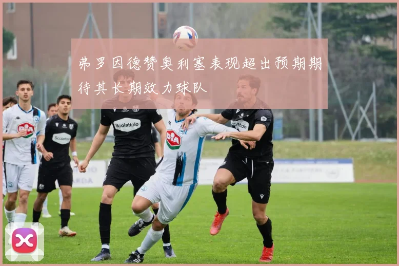 弗罗因德赞奥利塞表现超出预期期待其长期效力球队