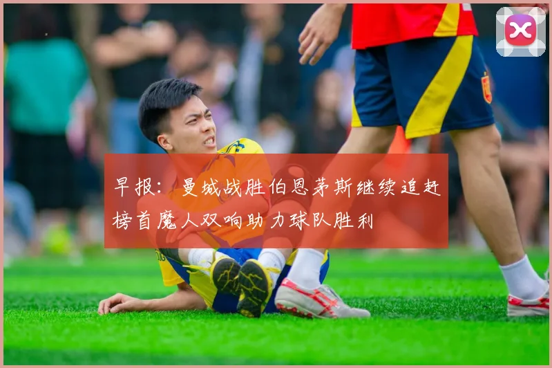 早报：曼城战胜伯恩茅斯继续追赶榜首魔人双响助力球队胜利