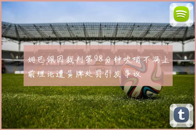 姆巴佩因裁判第98分钟吹哨不满上前理论遭黄牌处罚引发争议
