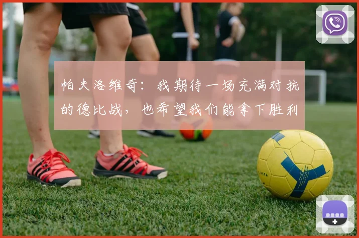 帕夫洛维奇：我期待一场充满对抗的德比战，也希望我们能拿下胜利