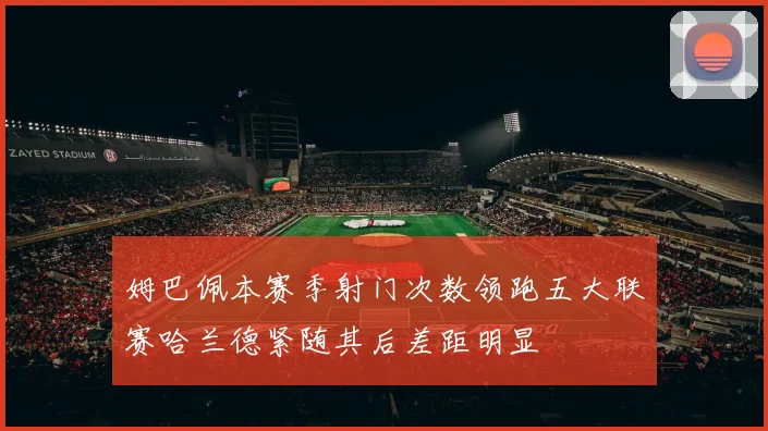 姆巴佩本赛季射门次数领跑五大联赛哈兰德紧随其后差距明显