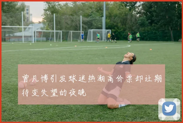 曾凡博引发球迷热潮高价票却让期待变失望的夜晚